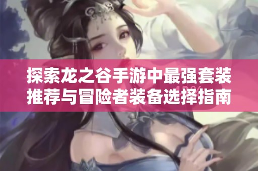 探索龙之谷手游中最强套装推荐与冒险者装备选择指南