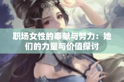 职场女性的奉献与努力：她们的力量与价值探讨