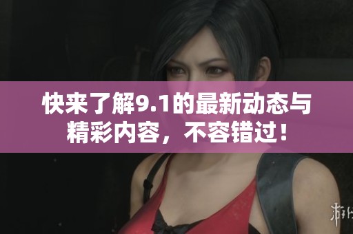 快来了解9.1的最新动态与精彩内容，不容错过！