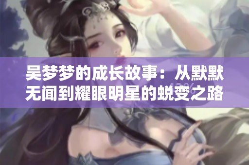 吴梦梦的成长故事：从默默无闻到耀眼明星的蜕变之路