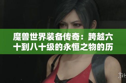 魔兽世界装备传奇：跨越六十到八十级的永恒之物的历史揭秘