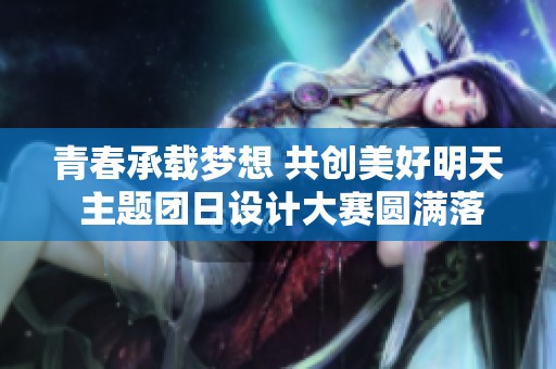 青春承载梦想 共创美好明天 主题团日设计大赛圆满落幕