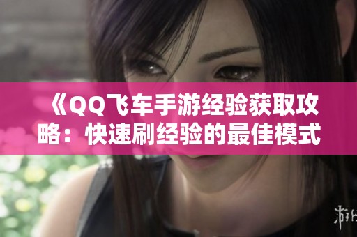 《QQ飞车手游经验获取攻略：快速刷经验的最佳模式与点工坊技巧》