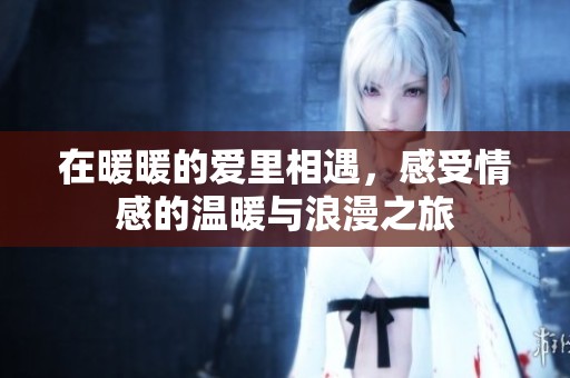 在暖暖的爱里相遇，感受情感的温暖与浪漫之旅