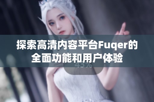 探索高清内容平台Fuqer的全面功能和用户体验