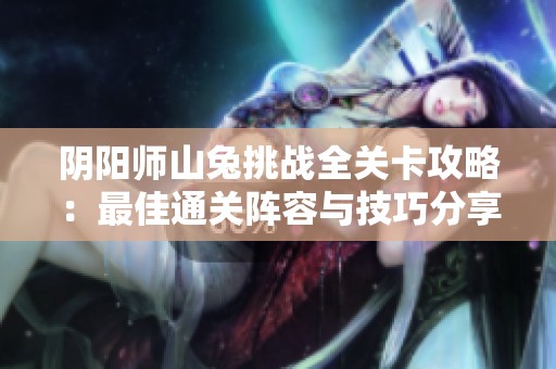 阴阳师山兔挑战全关卡攻略：最佳通关阵容与技巧分享