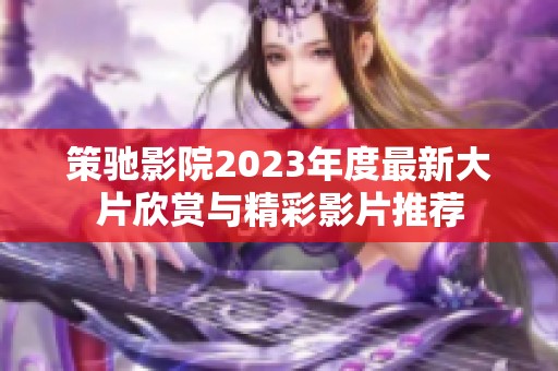 策驰影院2023年度最新大片欣赏与精彩影片推荐