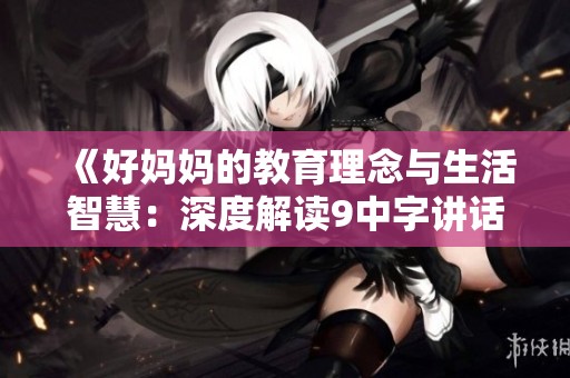 《好妈妈的教育理念与生活智慧：深度解读9中字讲话》