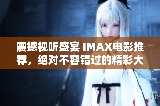 震撼视听盛宴 IMAX电影推荐，绝对不容错过的精彩大片