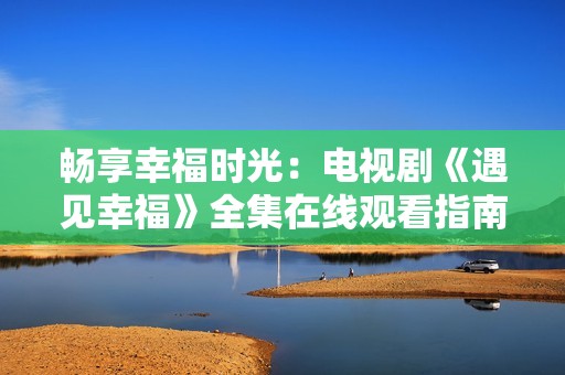 畅享幸福时光：电视剧《遇见幸福》全集在线观看指南