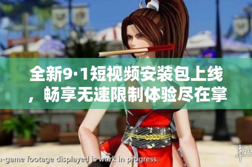全新9·1短视频安装包上线，畅享无速限制体验尽在掌握