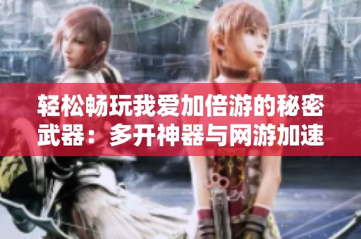 轻松畅玩我爱加倍游的秘密武器：多开神器与网游加速器推荐