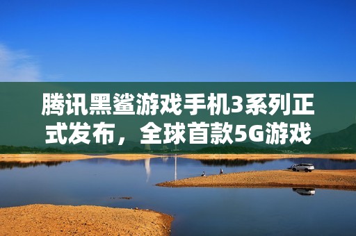 腾讯黑鲨游戏手机3系列正式发布，全球首款5G游戏手机震撼登场