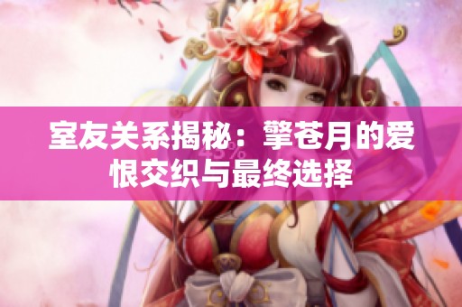 室友关系揭秘：擎苍月的爱恨交织与最终选择