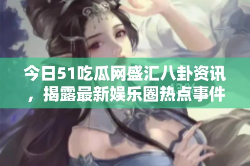 今日51吃瓜网盛汇八卦资讯，揭露最新娱乐圈热点事件