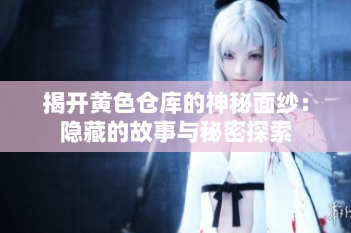 揭开黄色仓库的神秘面纱：隐藏的故事与秘密探索