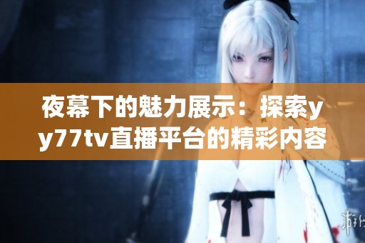 夜幕下的魅力展示：探索yy77tv直播平台的精彩内容