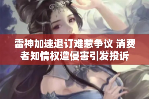 雷神加速退订难惹争议 消费者知情权遭侵害引发投诉
