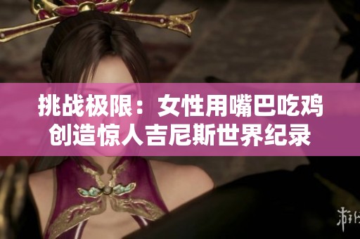 挑战极限：女性用嘴巴吃鸡创造惊人吉尼斯世界纪录