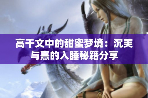 高干文中的甜蜜梦境：沉芙与熹的入睡秘籍分享