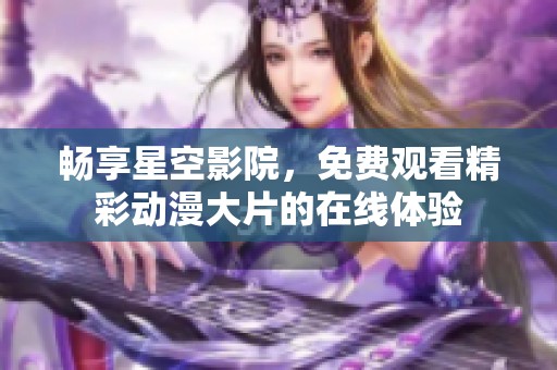 畅享星空影院，免费观看精彩动漫大片的在线体验