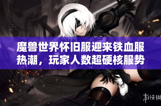魔兽世界怀旧服迎来铁血服热潮，玩家人数超硬核服势头强劲