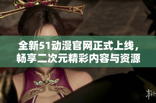 全新51动漫官网正式上线，畅享二次元精彩内容与资源