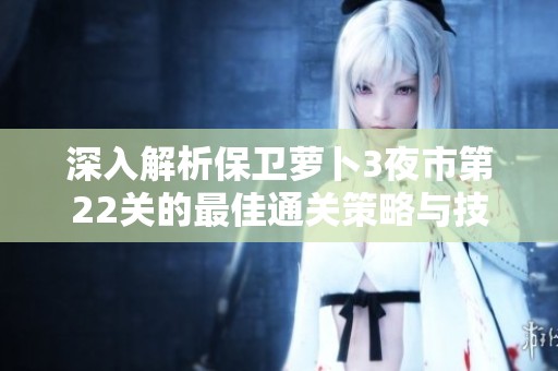 深入解析保卫萝卜3夜市第22关的最佳通关策略与技巧