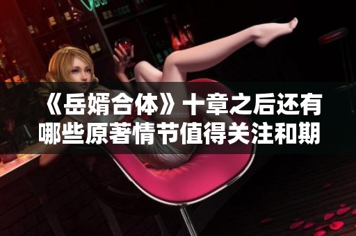 《岳婿合体》十章之后还有哪些原著情节值得关注和期待