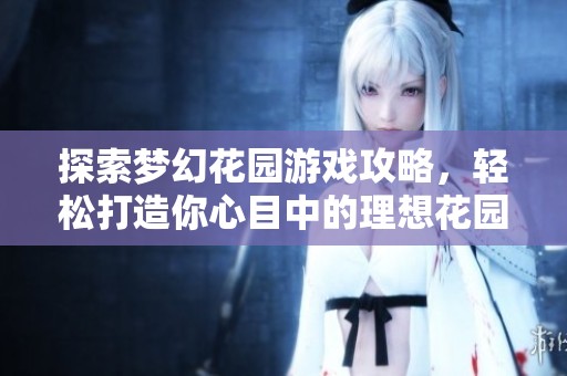 探索梦幻花园游戏攻略，轻松打造你心目中的理想花园环境