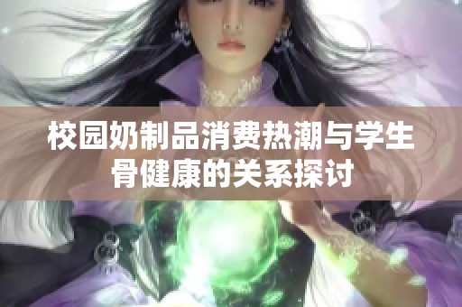 校园奶制品消费热潮与学生骨健康的关系探讨