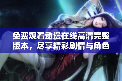 免费观看动漫在线高清完整版本，尽享精彩剧情与角色魅力