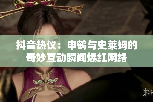 抖音热议：申鹤与史莱姆的奇妙互动瞬间爆红网络