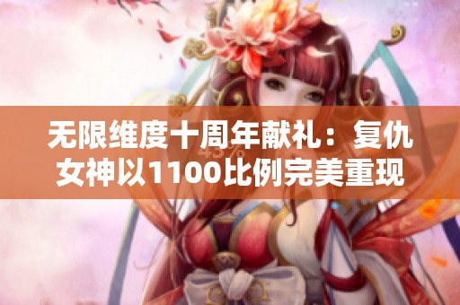 无限维度十周年献礼：复仇女神以1100比例完美重现震撼上线