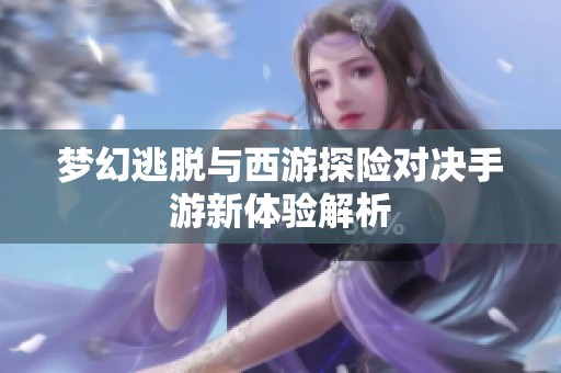 梦幻逃脱与西游探险对决手游新体验解析
