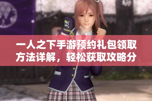一人之下手游预约礼包领取方法详解，轻松获取攻略分享