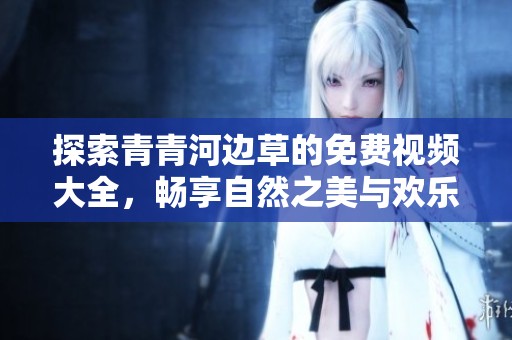 探索青青河边草的免费视频大全，畅享自然之美与欢乐瞬间