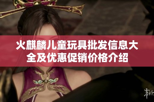 火麒麟儿童玩具批发信息大全及优惠促销价格介绍