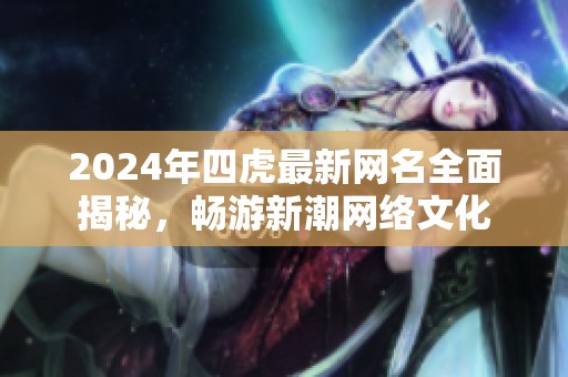 2024年四虎最新网名全面揭秘，畅游新潮网络文化