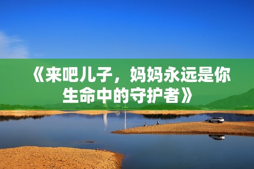 《来吧儿子，妈妈永远是你生命中的守护者》