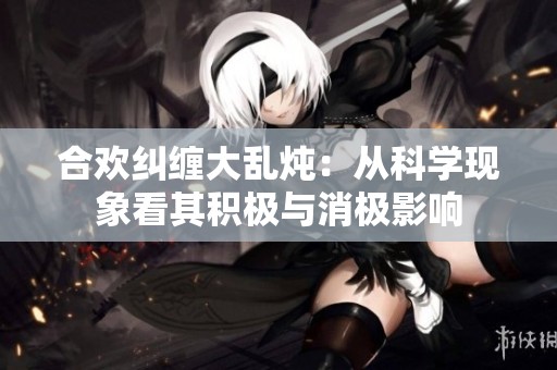 合欢纠缠大乱炖：从科学现象看其积极与消极影响