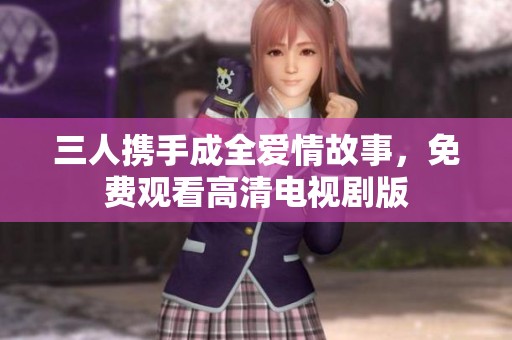 三人携手成全爱情故事，免费观看高清电视剧版