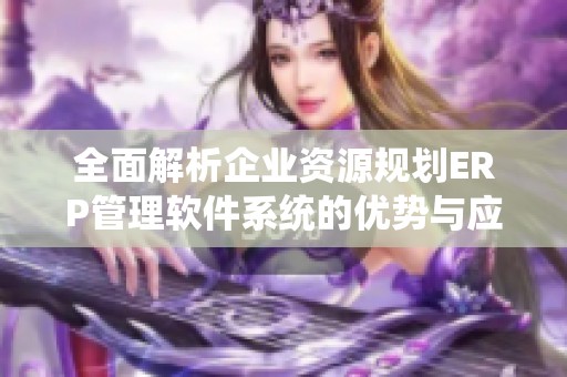 全面解析企业资源规划ERP管理软件系统的优势与应用价值