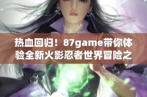热血回归！87game带你体验全新火影忍者世界冒险之旅