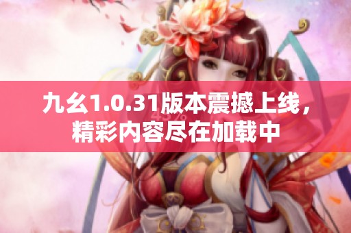 九幺1.0.31版本震撼上线，精彩内容尽在加载中