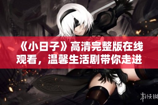 《小日子》高清完整版在线观看，温馨生活剧带你走进日常故事