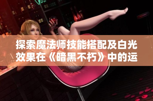 探索魔法师技能搭配及白光效果在《暗黑不朽》中的运用解析