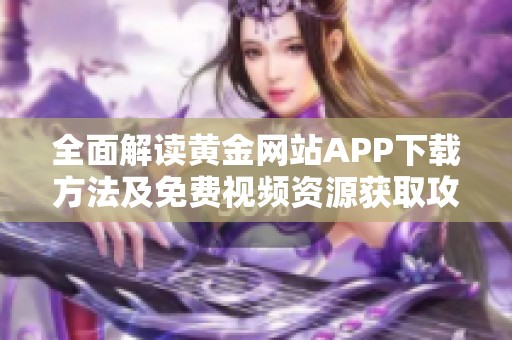 全面解读黄金网站APP下载方法及免费视频资源获取攻略