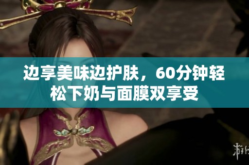 边享美味边护肤，60分钟轻松下奶与面膜双享受