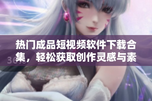 热门成品短视频软件下载合集，轻松获取创作灵感与素材